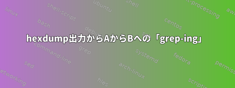 hexdump出力からAからBへの「grep-ing」