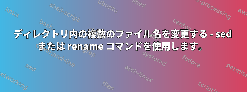 ディレクトリ内の複数のファイル名を変更する - sed または rename コマンドを使用します。