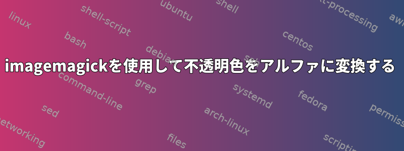 imagemagickを使用して不透明色をアルファに変換する