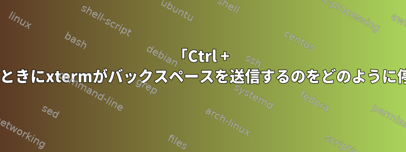 「Ctrl + h」を選択したときにxtermがバックスペースを送信するのをどのように停止しますか？