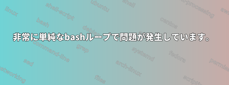 非常に単純なbashループで問題が発生しています。