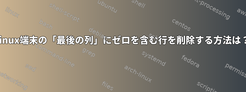 Linux端末の「最後の列」にゼロを含む行を削除する方法は？