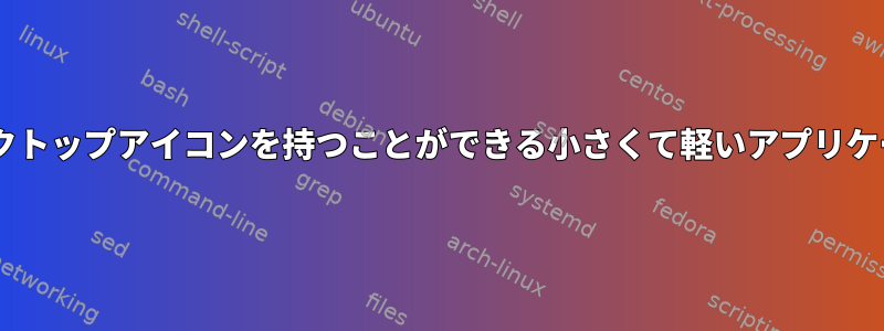 Windowsのようにデスクトップアイコンを持つことができる小さくて軽いアプリケーションはありますか？