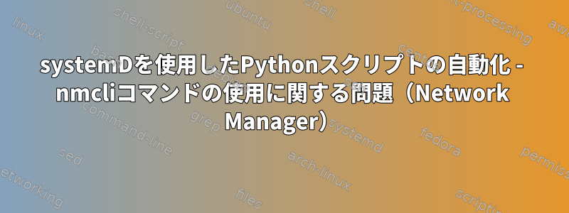 systemDを使用したPythonスクリプトの自動化 - nmcliコマンドの使用に関する問題（Network Manager）