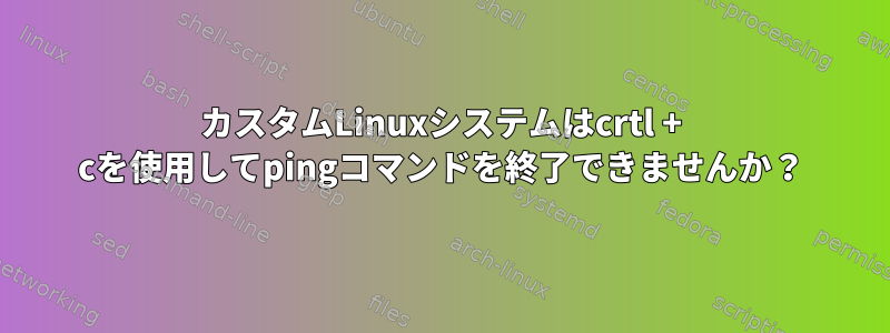 カスタムLinuxシステムはcrtl + cを使用してpingコマンドを終了できませんか？