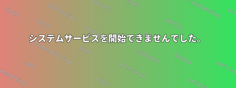 システムサービスを開始できませんでした。