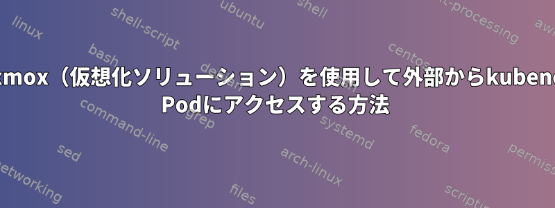 proxmox（仮想化ソリューション）を使用して外部からkubenetes Podにアクセスする方法