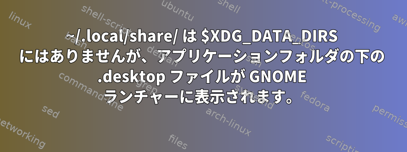 ~/.local/share/ は $XDG_DATA_DIRS にはありませんが、アプリケーションフォルダの下の .desktop ファイルが GNOME ランチャーに表示されます。