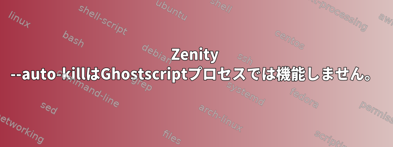 Zenity --auto-killはGhostscriptプロセスでは機能しません。