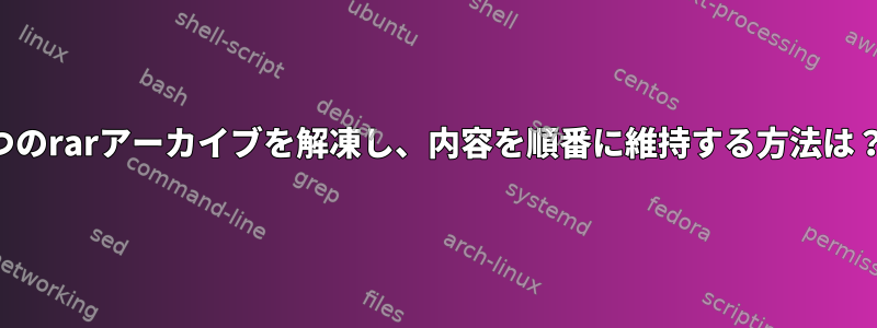 2つのrarアーカイブを解凍し、内容を順番に維持する方法は？