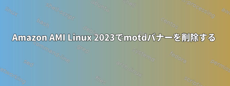 Amazon AMI Linux 2023でmotdバナーを削除する