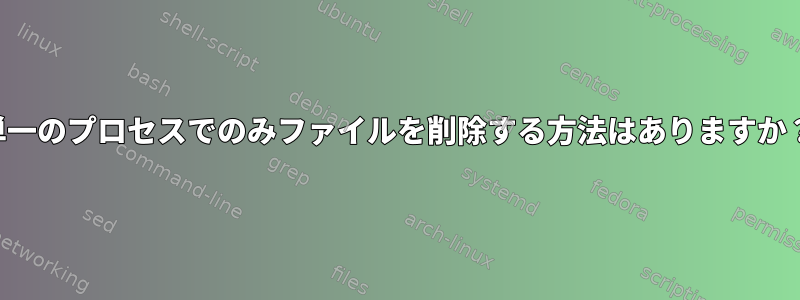 単一のプロセスでのみファイルを削除する方法はありますか？