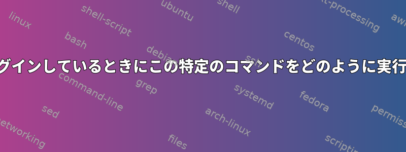 ユーザーがログインしているときにこの特定のコマンドをどのように実行できますか？