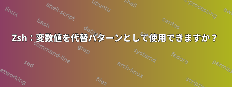 Zsh：変数値を代替パターンとして使用できますか？