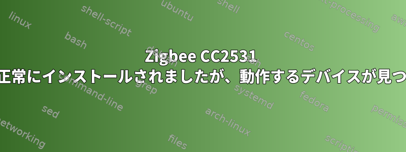 Zigbee CC2531 スニファーが正常にインストールされましたが、動作するデバイスが見つかりません。