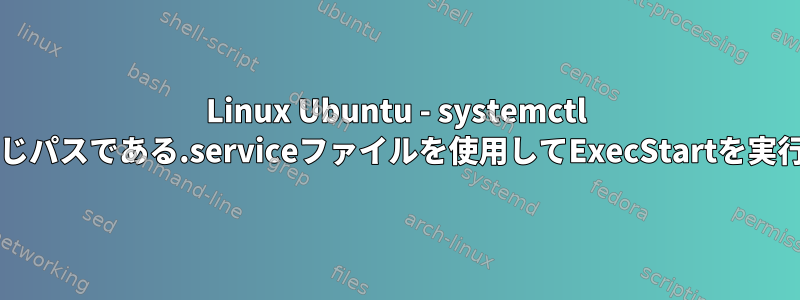 Linux Ubuntu - systemctl startと同じパスである.serviceファイルを使用してExecStartを実行します。