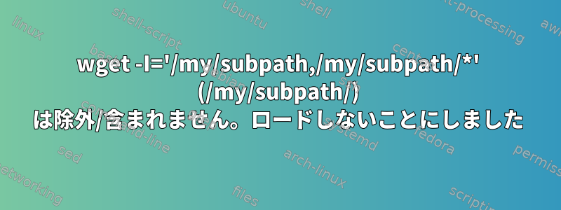 wget -I='/my/subpath,/my/subpath/*' (/my/subpath/) は除外/含まれません。ロードしないことにしました