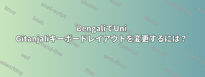 BengaliでUni Gitanjaliキーボードレイアウトを変更するには？