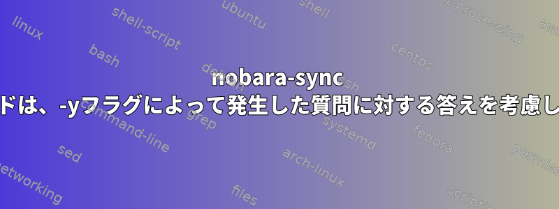 nobara-sync cliコマンドは、-yフラグによって発生した質問に対する答えを考慮しません。