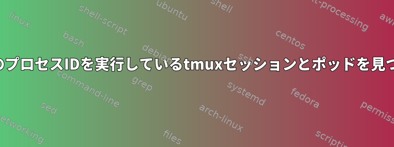 特定のプロセスIDを実行しているtmuxセッションとポッドを見つける