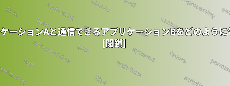 実行中のアプリケーションAと通信できるアプリケーションBをどのように生成しますか？ [閉鎖]