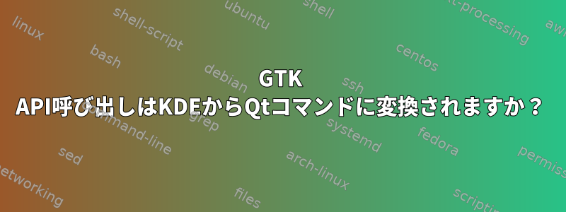 GTK API呼び出しはKDEからQtコマンドに変換されますか？