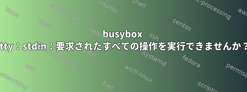 busybox stty：stdin：要求されたすべての操作を実行できませんか？