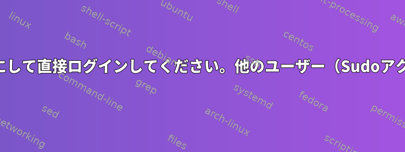 スーパーユーザー（通常のスーパーユーザーアカウント）を無効にして直接ログインしてください。他のユーザー（Sudoアクセス権なし）はスーパーユーザーに切り替える必要があります。