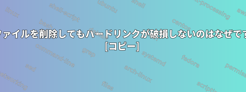 元のファイルを削除してもハードリンクが破損しないのはなぜですか？ [コピー]