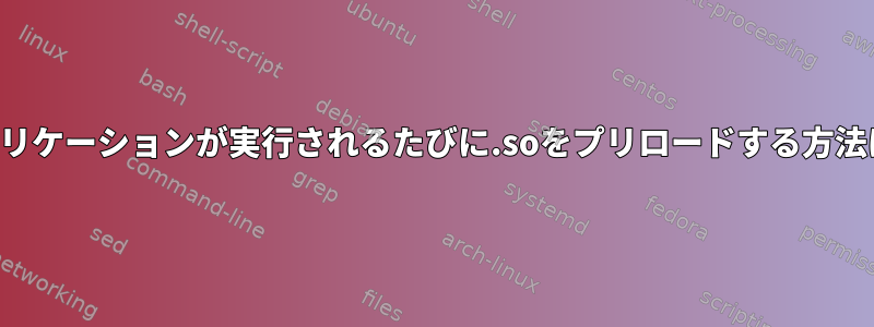 アプリケーションが実行されるたびに.soをプリロードする方法は？