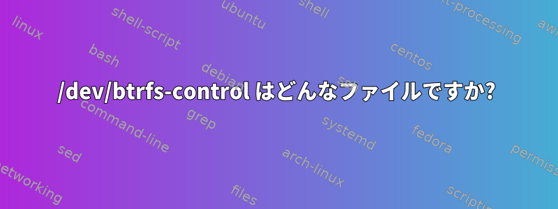 /dev/btrfs-control はどんなファイルですか?