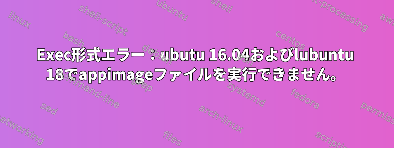 Exec形式エラー：ubutu 16.04およびlubuntu 18でappimageファイルを実行できません。