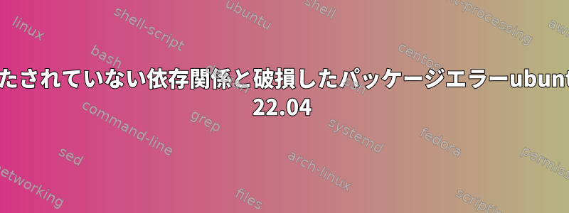 満たされていない依存関係と破損したパッケージエラーubuntu 22.04