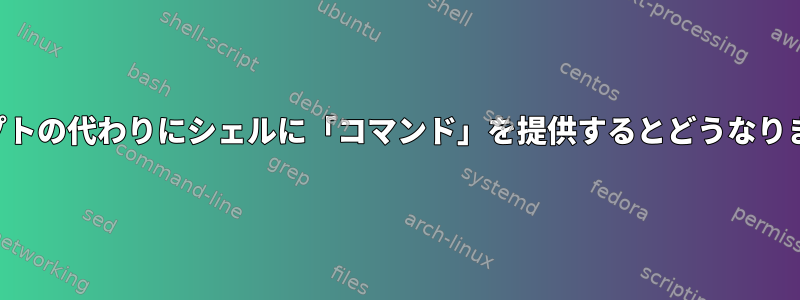 スクリプトの代わりにシェルに「コマンド」を提供するとどうなりますか？