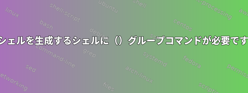 サブシェルを生成するシェルに（）グループコマンドが必要ですか？