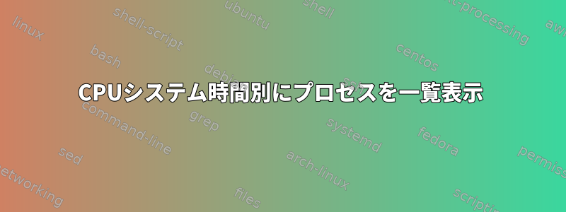 CPUシステム時間別にプロセスを一覧表示