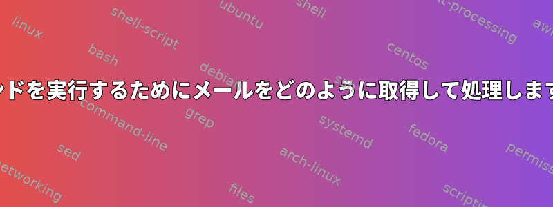 コマンドを実行するためにメールをどのように取得して処理しますか？