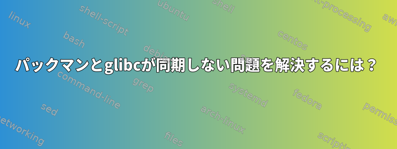 パックマンとglibcが同期しない問題を解決するには？