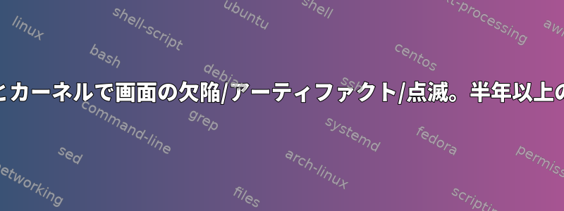 すべての最新のディストリビューションとカーネルで画面の欠陥/アーティファクト/点滅。半年以上の解決策が見つかりませんでした[閉じる]