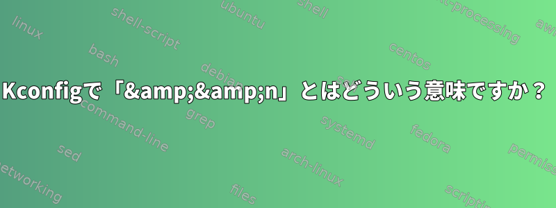 Kconfigで「&amp;&amp;n」とはどういう意味ですか？