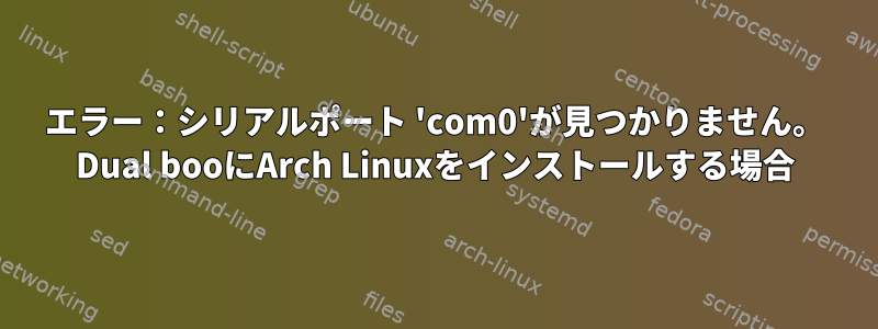 エラー：シリアルポート 'com0'が見つかりません。 Dual booにArch Linuxをインストールする場合