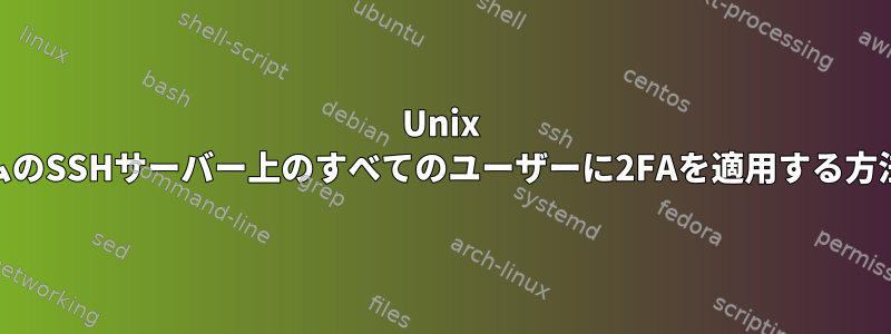 Unix PAMサブシステムのSSHサーバー上のすべてのユーザーに2FAを適用する方法はありますか？