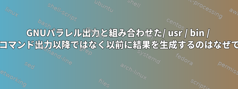 GNUパラレル出力と組み合わせた/ usr / bin / timeがコマンド出力以降ではなく以前に結果を生成するのはなぜですか？