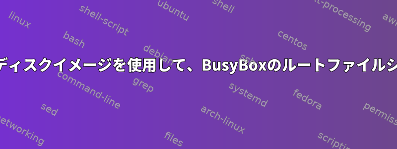 ファイルシステムを含むディスクイメージを使用して、BusyBoxのルートファイルシステムに切り替えます。