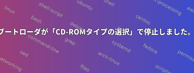 ブートローダが「CD-ROMタイプの選択」で停止しました。