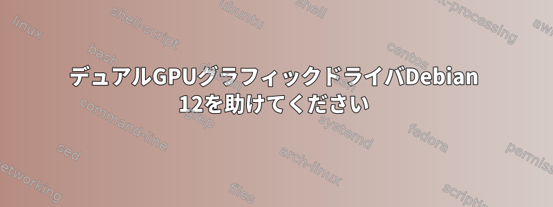 デュアルGPUグラフィックドライバDebian 12を助けてください