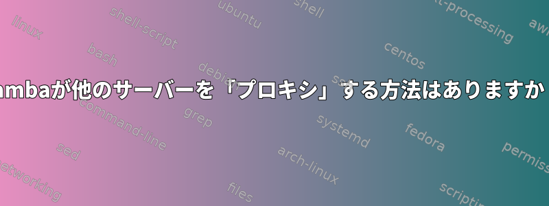 Sambaが他のサーバーを「プロキシ」する方法はありますか？