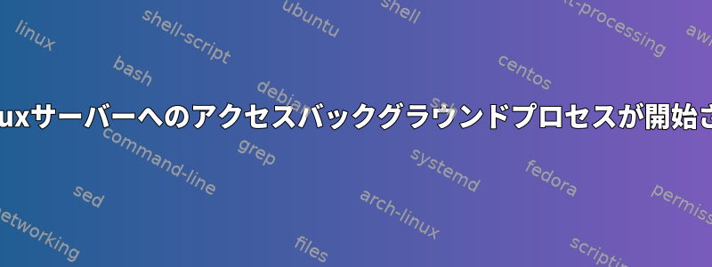 起動時にLinuxサーバーへのアクセスバックグラウンドプロセスが開始されました。