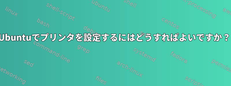 Ubuntuでプリンタを設定するにはどうすればよいですか？