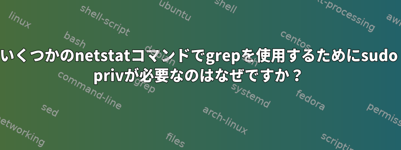 いくつかのnetstatコマンドでgrepを使用するためにsudo privが必要なのはなぜですか？